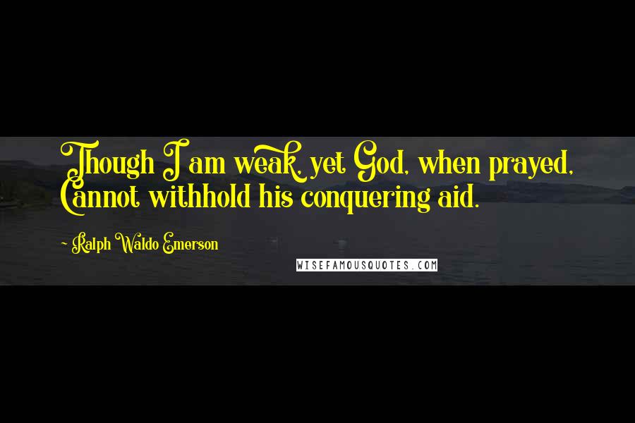 Ralph Waldo Emerson Quotes: Though I am weak, yet God, when prayed, Cannot withhold his conquering aid.