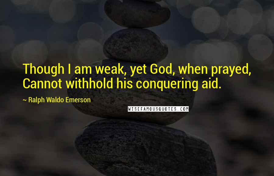 Ralph Waldo Emerson Quotes: Though I am weak, yet God, when prayed, Cannot withhold his conquering aid.