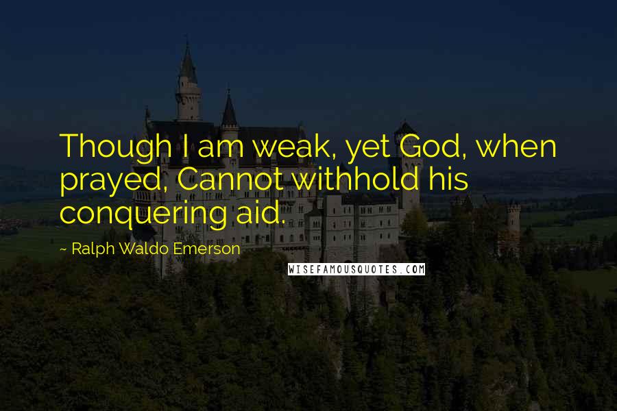 Ralph Waldo Emerson Quotes: Though I am weak, yet God, when prayed, Cannot withhold his conquering aid.