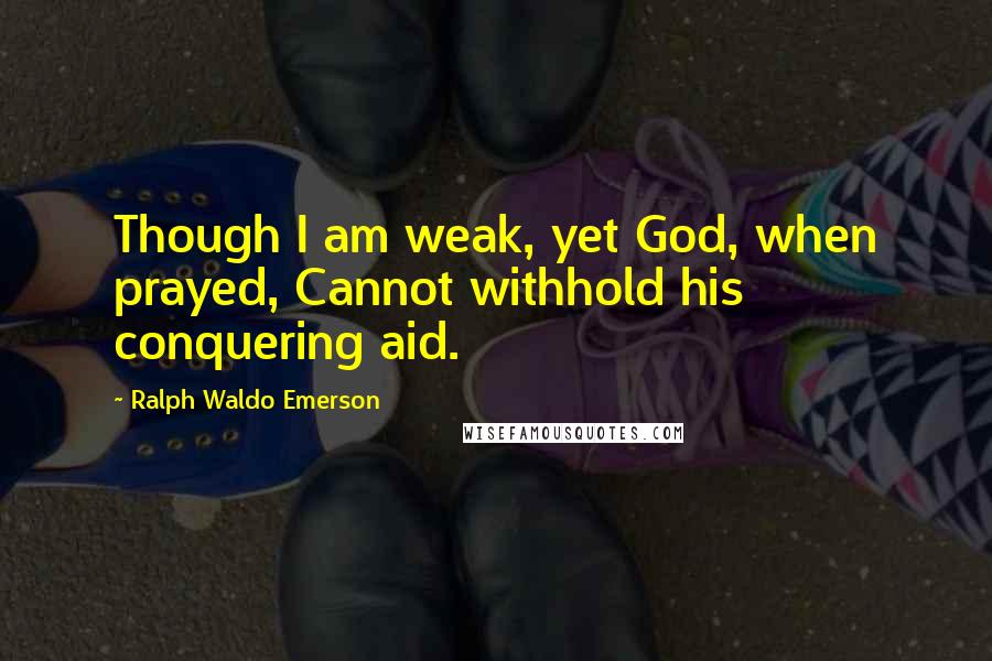 Ralph Waldo Emerson Quotes: Though I am weak, yet God, when prayed, Cannot withhold his conquering aid.