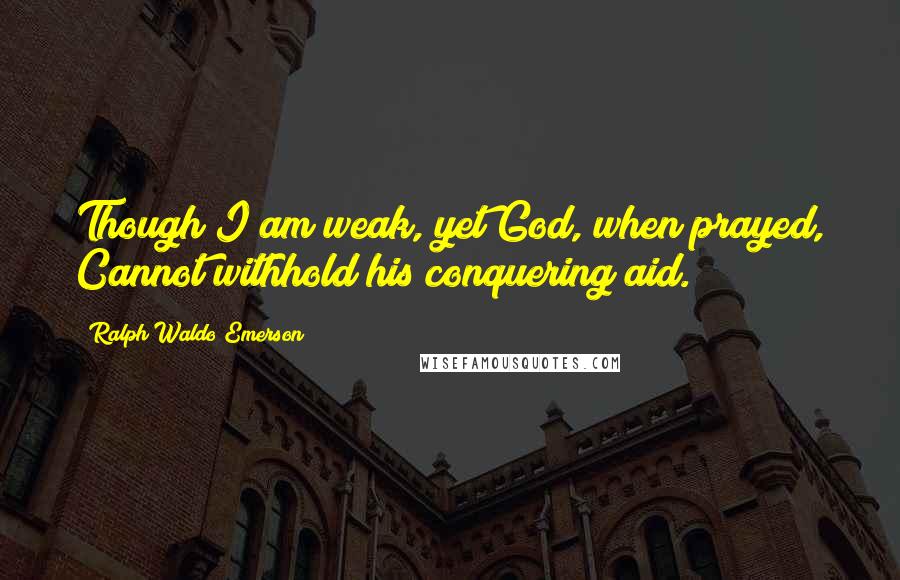 Ralph Waldo Emerson Quotes: Though I am weak, yet God, when prayed, Cannot withhold his conquering aid.