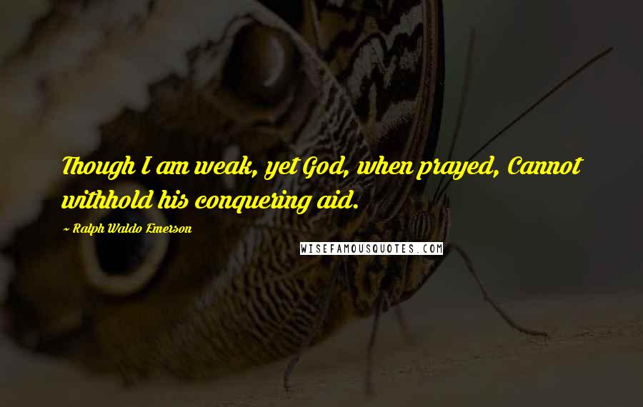 Ralph Waldo Emerson Quotes: Though I am weak, yet God, when prayed, Cannot withhold his conquering aid.