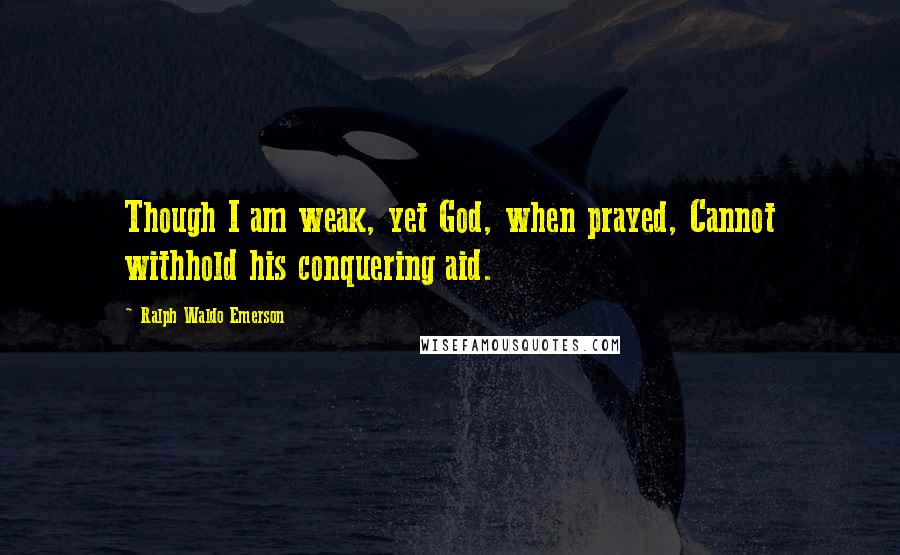 Ralph Waldo Emerson Quotes: Though I am weak, yet God, when prayed, Cannot withhold his conquering aid.