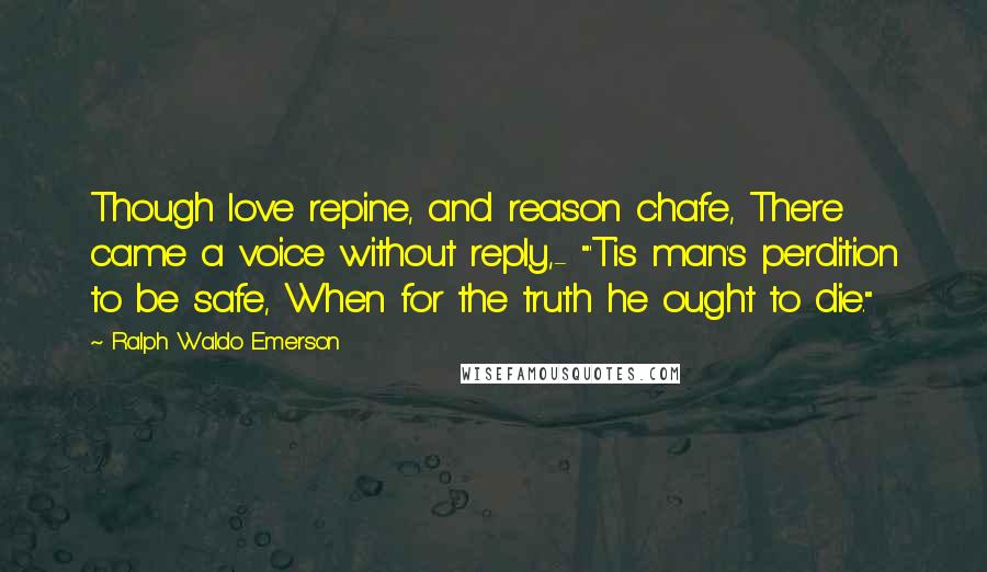 Ralph Waldo Emerson Quotes: Though love repine, and reason chafe, There came a voice without reply,- "'Tis man's perdition to be safe, When for the truth he ought to die."
