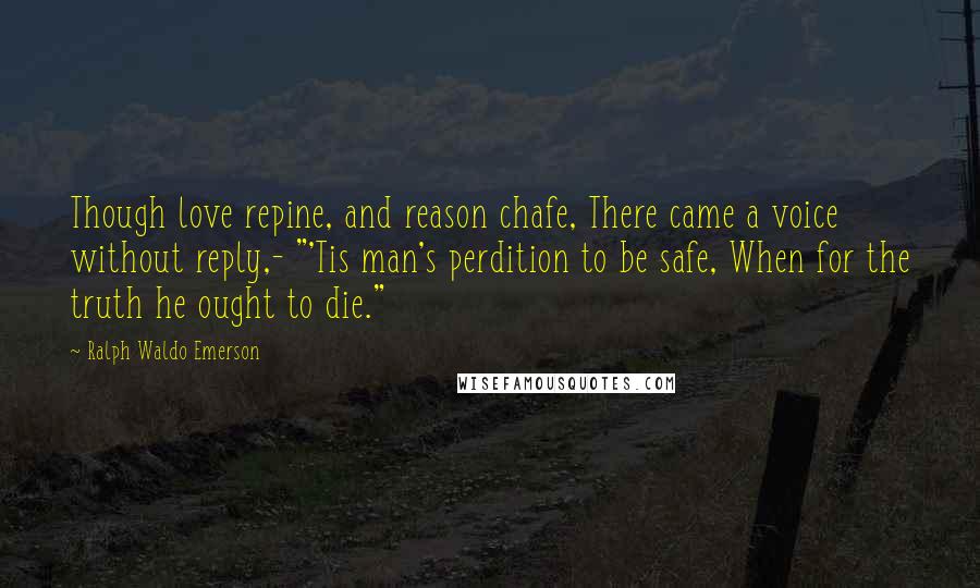 Ralph Waldo Emerson Quotes: Though love repine, and reason chafe, There came a voice without reply,- "'Tis man's perdition to be safe, When for the truth he ought to die."