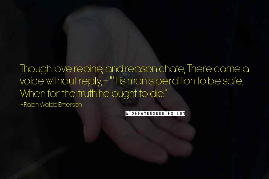 Ralph Waldo Emerson Quotes: Though love repine, and reason chafe, There came a voice without reply,- "'Tis man's perdition to be safe, When for the truth he ought to die."