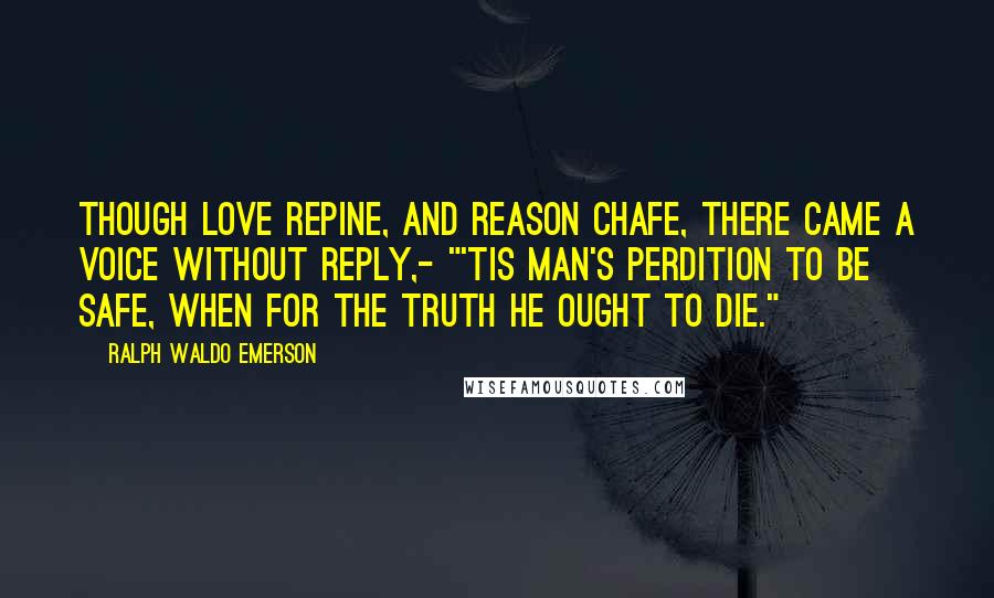 Ralph Waldo Emerson Quotes: Though love repine, and reason chafe, There came a voice without reply,- "'Tis man's perdition to be safe, When for the truth he ought to die."