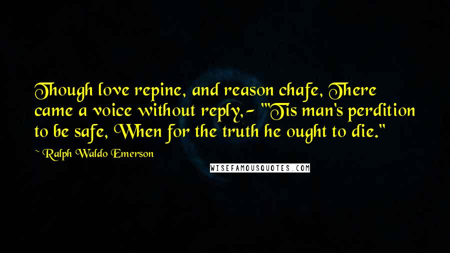 Ralph Waldo Emerson Quotes: Though love repine, and reason chafe, There came a voice without reply,- "'Tis man's perdition to be safe, When for the truth he ought to die."