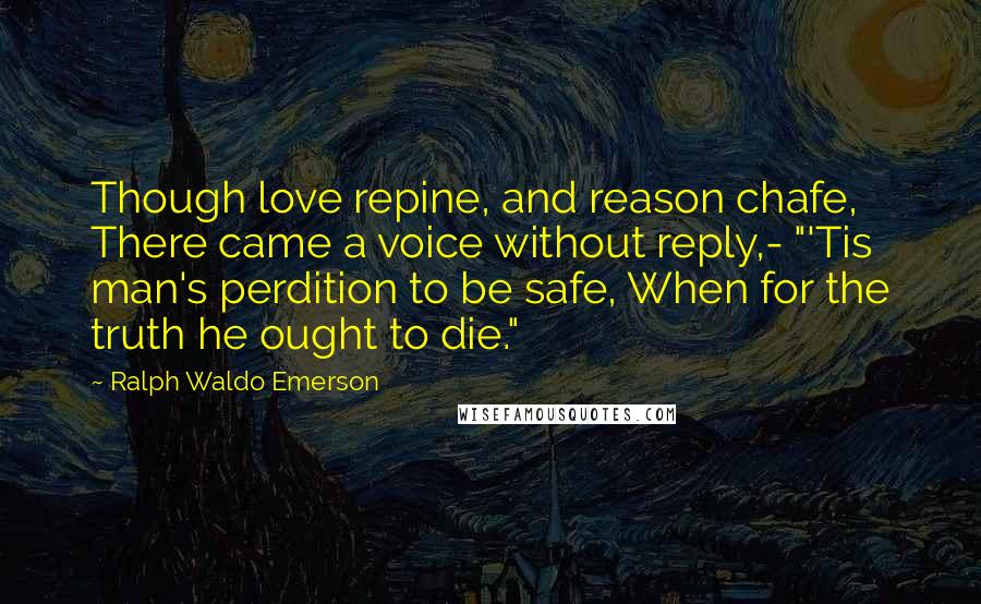 Ralph Waldo Emerson Quotes: Though love repine, and reason chafe, There came a voice without reply,- "'Tis man's perdition to be safe, When for the truth he ought to die."