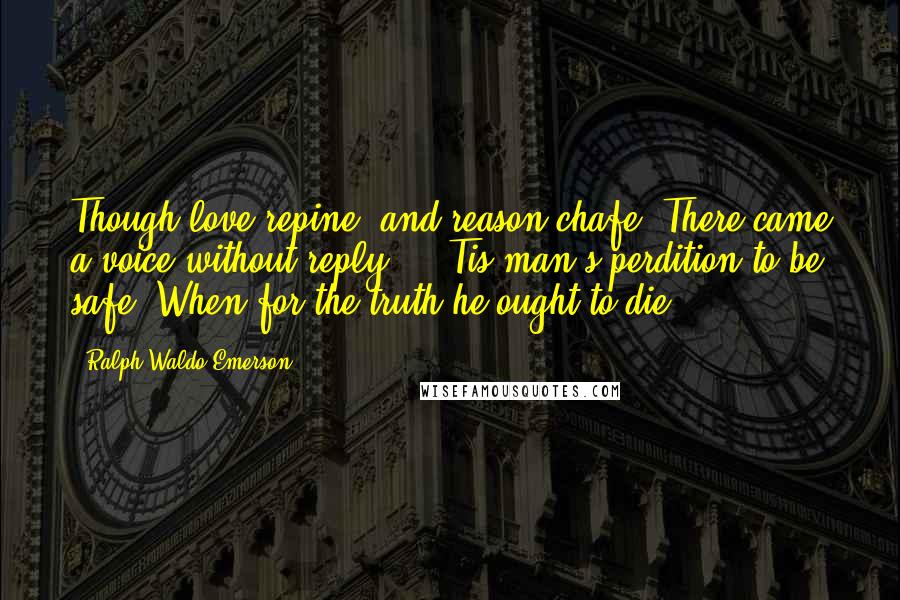 Ralph Waldo Emerson Quotes: Though love repine, and reason chafe, There came a voice without reply,- "'Tis man's perdition to be safe, When for the truth he ought to die."