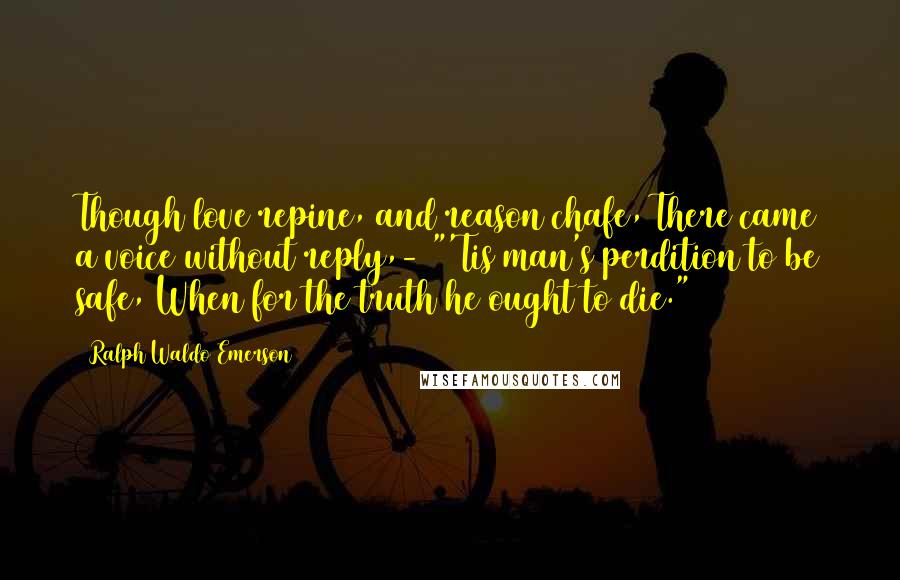 Ralph Waldo Emerson Quotes: Though love repine, and reason chafe, There came a voice without reply,- "'Tis man's perdition to be safe, When for the truth he ought to die."