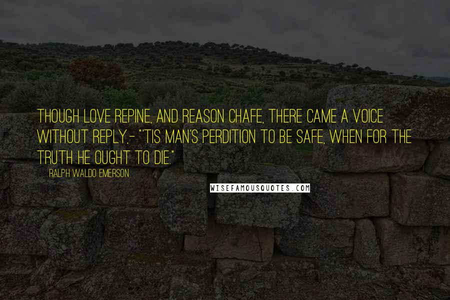 Ralph Waldo Emerson Quotes: Though love repine, and reason chafe, There came a voice without reply,- "'Tis man's perdition to be safe, When for the truth he ought to die."