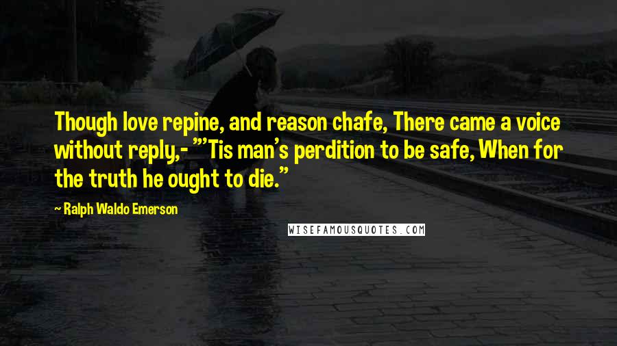 Ralph Waldo Emerson Quotes: Though love repine, and reason chafe, There came a voice without reply,- "'Tis man's perdition to be safe, When for the truth he ought to die."