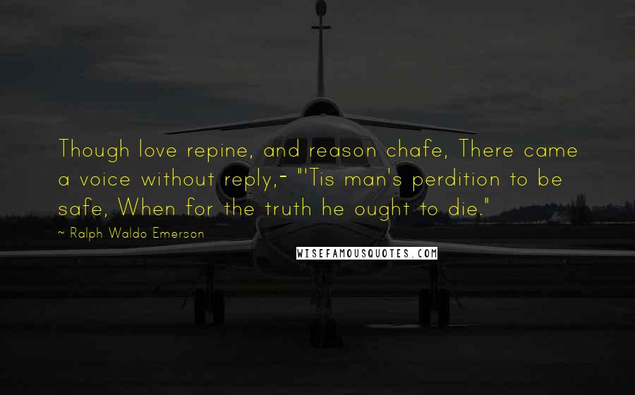 Ralph Waldo Emerson Quotes: Though love repine, and reason chafe, There came a voice without reply,- "'Tis man's perdition to be safe, When for the truth he ought to die."