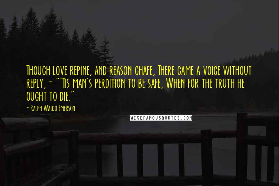 Ralph Waldo Emerson Quotes: Though love repine, and reason chafe, There came a voice without reply,- "'Tis man's perdition to be safe, When for the truth he ought to die."