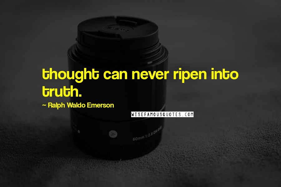 Ralph Waldo Emerson Quotes: thought can never ripen into truth.