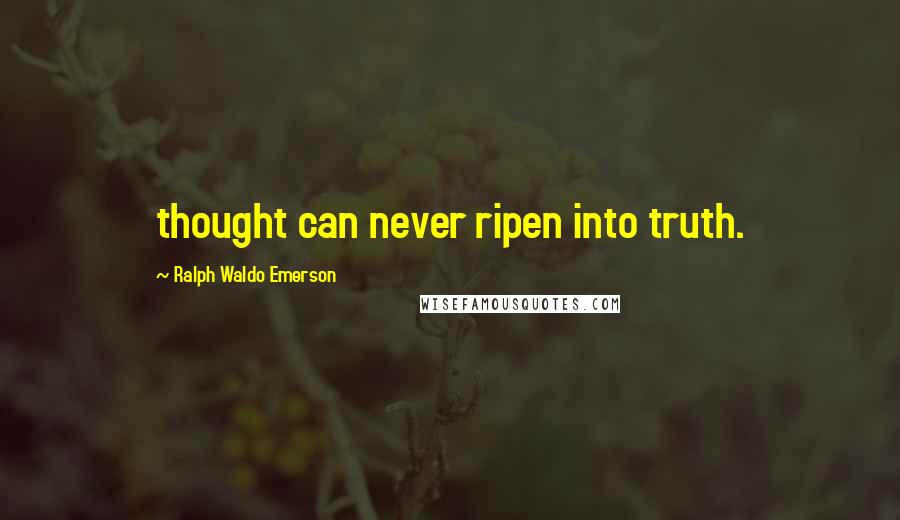 Ralph Waldo Emerson Quotes: thought can never ripen into truth.