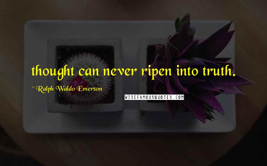 Ralph Waldo Emerson Quotes: thought can never ripen into truth.
