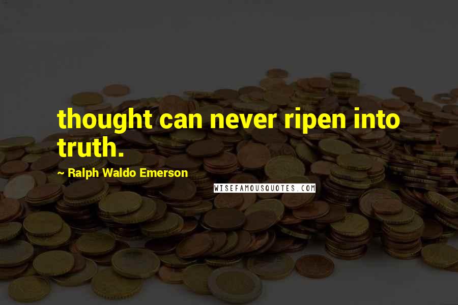 Ralph Waldo Emerson Quotes: thought can never ripen into truth.