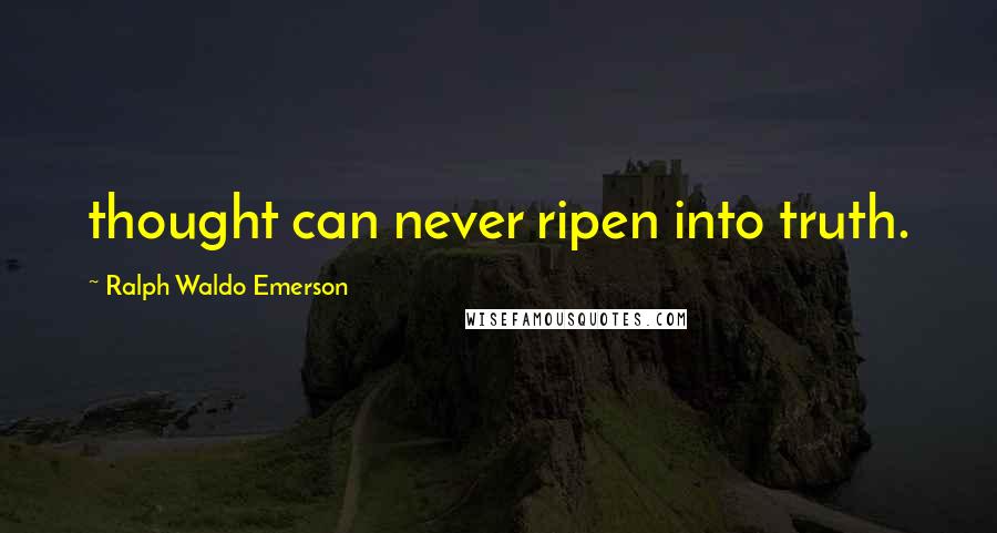 Ralph Waldo Emerson Quotes: thought can never ripen into truth.