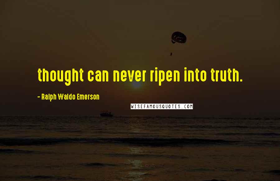 Ralph Waldo Emerson Quotes: thought can never ripen into truth.