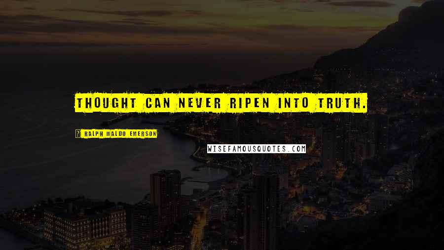 Ralph Waldo Emerson Quotes: thought can never ripen into truth.
