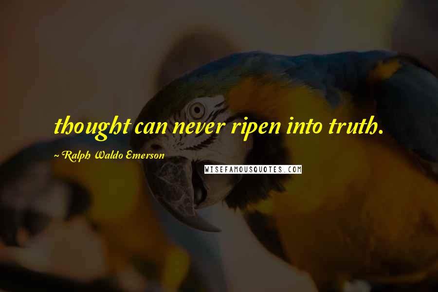 Ralph Waldo Emerson Quotes: thought can never ripen into truth.