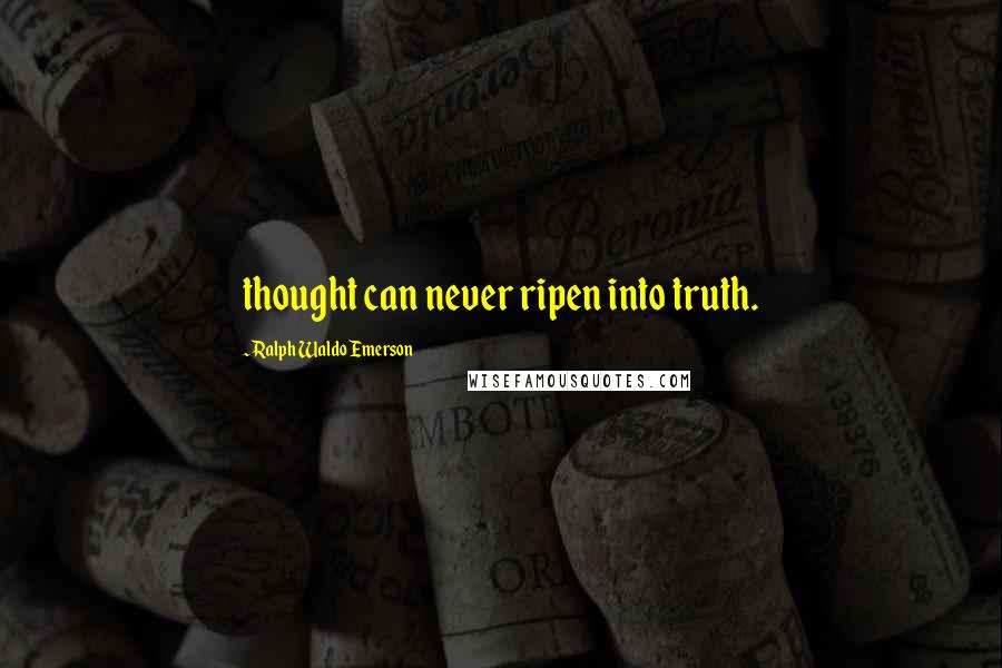Ralph Waldo Emerson Quotes: thought can never ripen into truth.