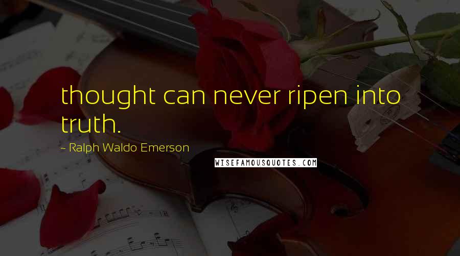 Ralph Waldo Emerson Quotes: thought can never ripen into truth.