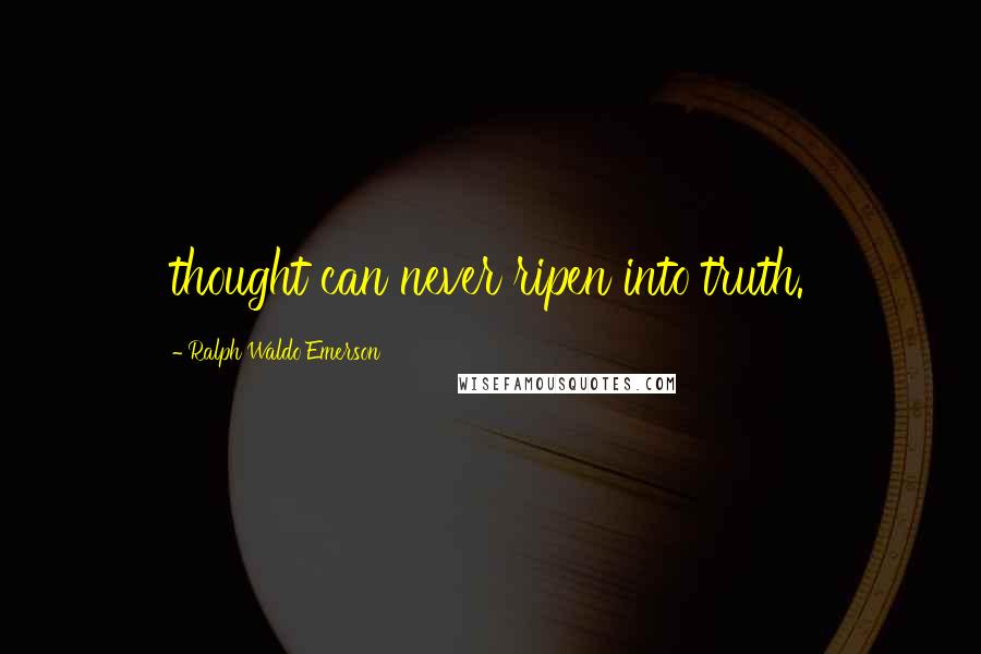 Ralph Waldo Emerson Quotes: thought can never ripen into truth.