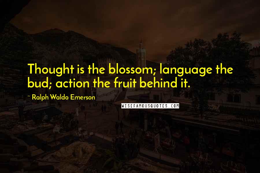 Ralph Waldo Emerson Quotes: Thought is the blossom; language the bud; action the fruit behind it.