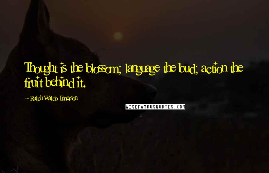 Ralph Waldo Emerson Quotes: Thought is the blossom; language the bud; action the fruit behind it.