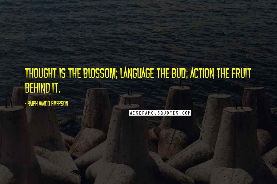 Ralph Waldo Emerson Quotes: Thought is the blossom; language the bud; action the fruit behind it.