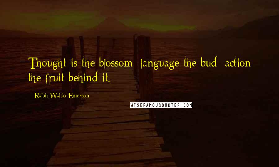 Ralph Waldo Emerson Quotes: Thought is the blossom; language the bud; action the fruit behind it.