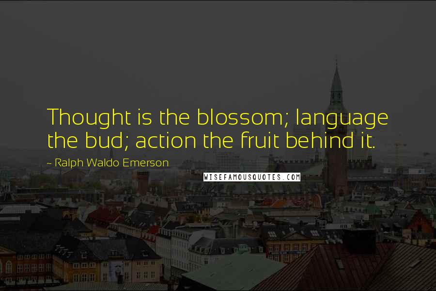 Ralph Waldo Emerson Quotes: Thought is the blossom; language the bud; action the fruit behind it.