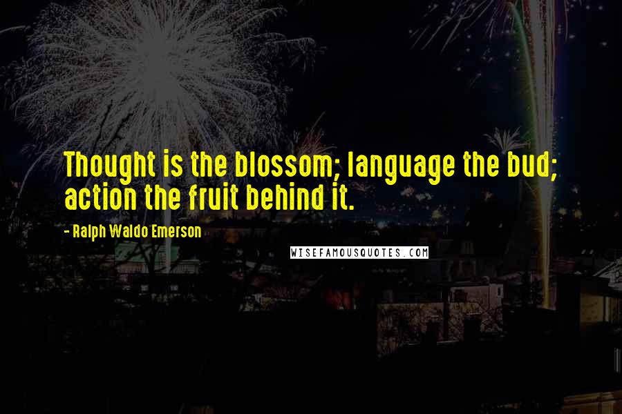 Ralph Waldo Emerson Quotes: Thought is the blossom; language the bud; action the fruit behind it.