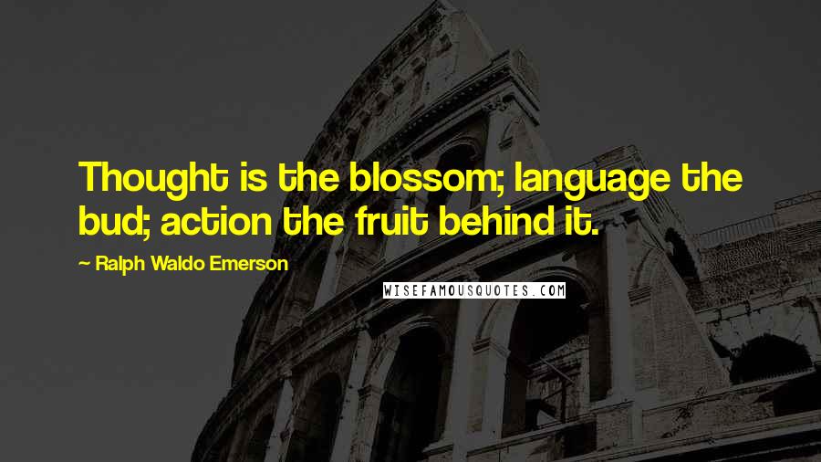 Ralph Waldo Emerson Quotes: Thought is the blossom; language the bud; action the fruit behind it.