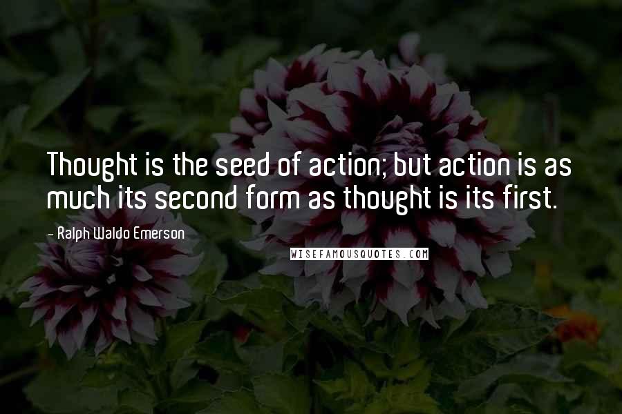 Ralph Waldo Emerson Quotes: Thought is the seed of action; but action is as much its second form as thought is its first.