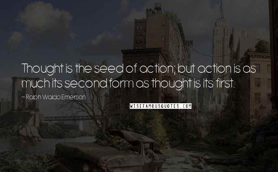Ralph Waldo Emerson Quotes: Thought is the seed of action; but action is as much its second form as thought is its first.