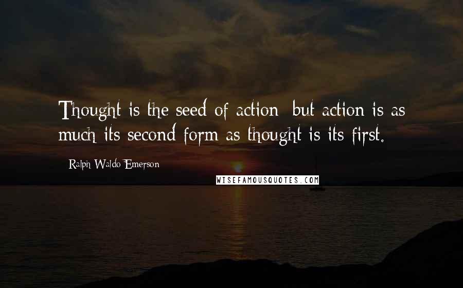 Ralph Waldo Emerson Quotes: Thought is the seed of action; but action is as much its second form as thought is its first.