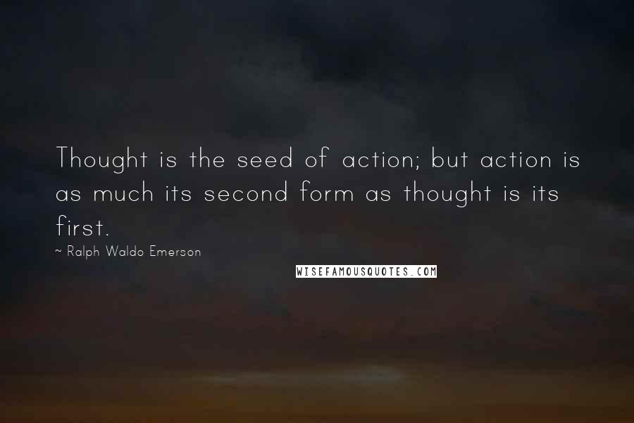 Ralph Waldo Emerson Quotes: Thought is the seed of action; but action is as much its second form as thought is its first.
