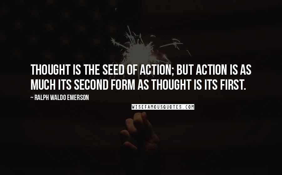 Ralph Waldo Emerson Quotes: Thought is the seed of action; but action is as much its second form as thought is its first.