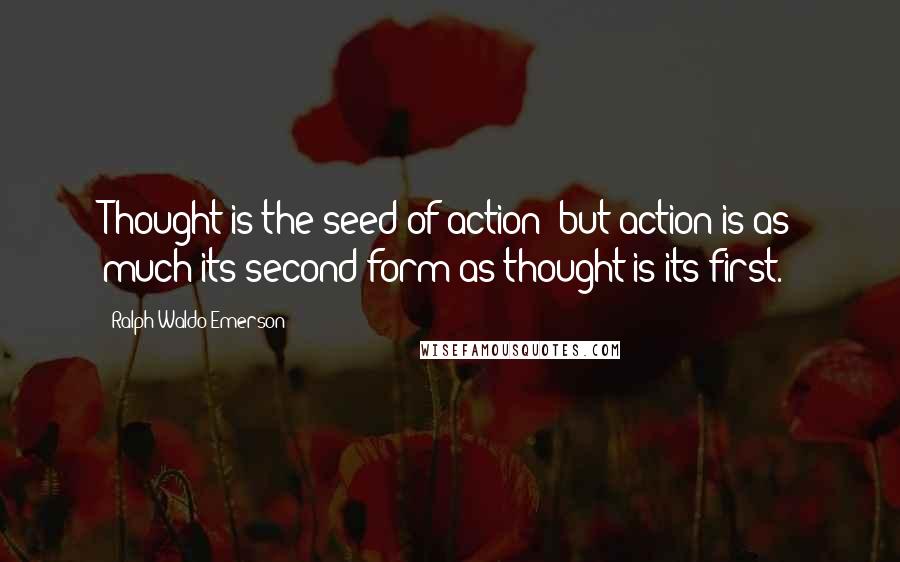 Ralph Waldo Emerson Quotes: Thought is the seed of action; but action is as much its second form as thought is its first.