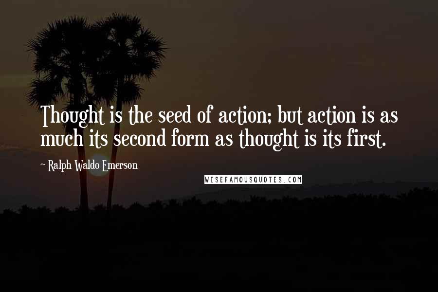 Ralph Waldo Emerson Quotes: Thought is the seed of action; but action is as much its second form as thought is its first.