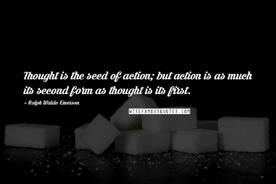 Ralph Waldo Emerson Quotes: Thought is the seed of action; but action is as much its second form as thought is its first.