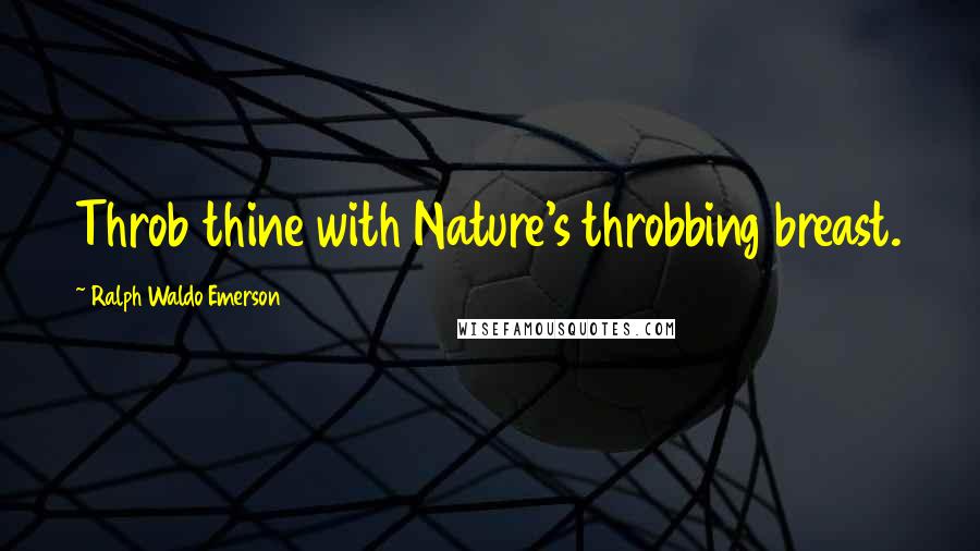 Ralph Waldo Emerson Quotes: Throb thine with Nature's throbbing breast.