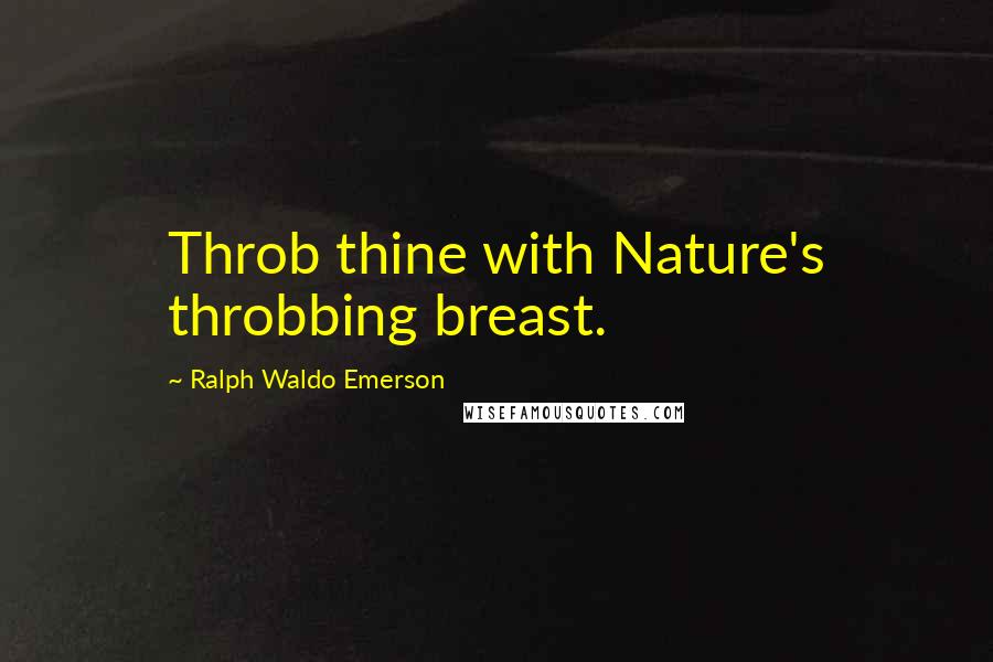 Ralph Waldo Emerson Quotes: Throb thine with Nature's throbbing breast.