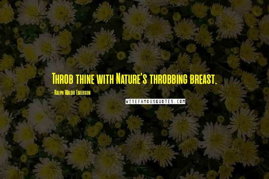 Ralph Waldo Emerson Quotes: Throb thine with Nature's throbbing breast.