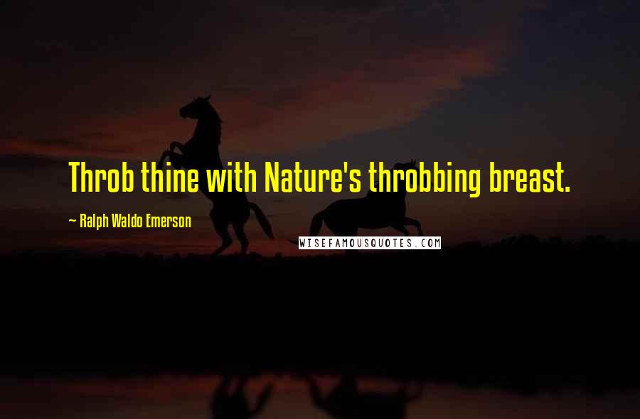 Ralph Waldo Emerson Quotes: Throb thine with Nature's throbbing breast.