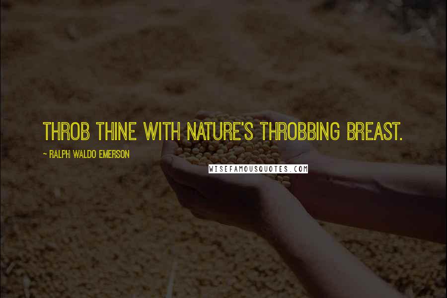 Ralph Waldo Emerson Quotes: Throb thine with Nature's throbbing breast.